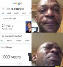 1000 Years Q How Old Is Logan Paul 24 Years How Long Does Trash Live C Lifespan Ifunny Really Funny Memes Stupid Memes Stupid Funny Memes