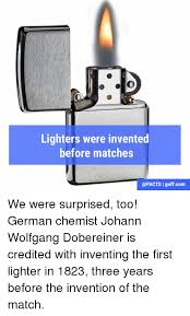 We did not find results for: Lighters Were Invented Before Matches I Guffcom We Were Surprised Too German Chemist Johann Wolfgang Dobereiner Is Credited With Inventing The First Lighter In 1823 Three Years Before The Invention Of The