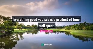 Be the first to contribute! Everything Good You See Is A Product Of Time Well Spent Quote By Sunday Adelaja Quoteslyfe