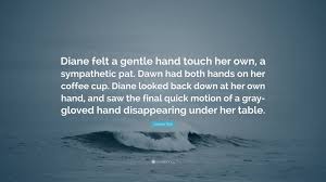 Joseph Fink Quote: “Diane felt a gentle hand touch her own, a sympathetic  pat. Dawn had both hands