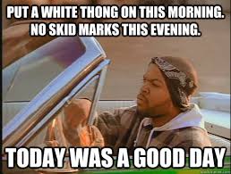 Put A White Thong On This Morning No Skid Marks This Evening Today Was A Good Day Today Was A Good Day Quickmeme