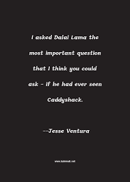 His quotes convey a mixture of great profundity, earthy practicality, and also not a little humour. Jesse Ventura Quote I Asked Dalai Lama The Most Important Question That I Think You Could Ask If He Had Ever Seen Caddyshack Lama Quotes