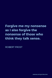 Robert Frost Quote: Forgive Me My Nonsense As I Also Forgive The Nonsense  Of Those Who Think They Talk Sense.
