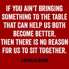 If You Ain T Bringing Something To The Table That Can Help Us Both Become Better Then There Is No Reason Fo Needing You Quotes Karma Quotes Be Yourself Quotes
