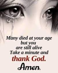 Many died at your age but you are still alive Take a minute and thank God.  Amen.