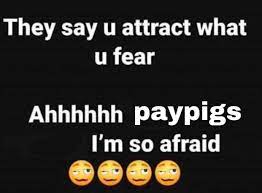 Reactions On Twitter They Say You Attract What You Fear Ahhhhhh Paypigs I M So Afraid