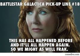 All Of This Has Happened Before And Will Happen Again Meme Battlestar Galactica Pick Up Lines Comediva Pick Up Lines Battlestar Galactica Geeky Pick Up Lines