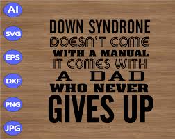 Down Syndrome Doesn T Come With A Manual It Comes With A Dad Who Never Gives Up Svg Dxf Eps Png Digital Download Designbtf Com