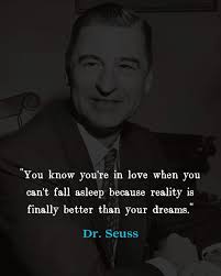 You know you're in love when you can't fall asleep because reality is  finally better than your dreams.” Dr. Seuss This quote is attributed to an  American author who wrote extensively for