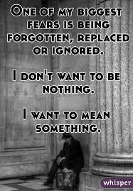 One Of My Biggest Fears Is Being Forgotten Replaced Or Ignored I Don T Want To