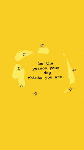 Be The Person Your Dog Thinks You Are Yellow Quotes Pretty Quotes Cute Wallpapers Quotes
