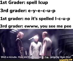 Lst Grader Spell Icup 3rd Grader E Y E C U P Lst Grader No It S Spelled I C U P 3rd Grader Ewww You See Me Pee Ifunny
