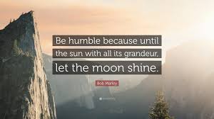 I am proud of everything that i am and will become. Bob Marley Quote Be Humble Because Until The Sun With All Its Grandeur Let The Moon