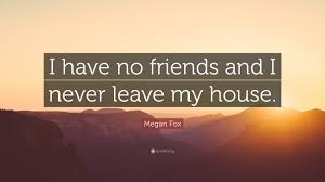 Share these friendship quotes to let your bff know just how much they mean to you. Megan Fox Quote I Have No Friends And I Never Leave My House