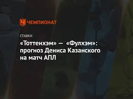 Инструменты для анализа и прогнозов ставок. Tottenhem Fulhem Prognoz Denisa Kazanskogo Na Match Apl Chempionat