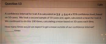 What you've posted is how to get the 95% confidence interval for a normally distributed mean. Solved Question 13 1 Pts A Confidence Interval For Trait Chegg Com