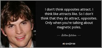 Nov 29, 2018 · despite the fact that 80% of us believe in the idea that opposites attract, it might be the case that we're, instead, attracted to those similar to us. Ashton Kutcher Quote I Don T Think Opposites Attract I Think Like Attracts Like