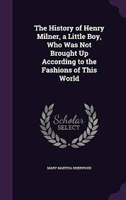 The History of Henry Milner, a Little Boy, Who Was Not Brought Up According  to the Fashions of This World: Sherwood, Mary Martha: 9781340941963:  Amazon.com: Books