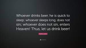 A long, long time ago, i read a quote by dr. Martin Luther Quote Whoever Drinks Beer He Is Quick To Sleep Whoever Sleeps Long Does Not Sin Whoever Does Not Sin Enters Heaven Thus