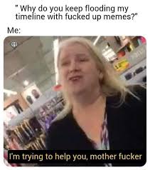 Why Do You Keep Flooding My Timeline With Fucked Up Memes Me I M Trying To Help You Mother Fucker Video Gifs Why Meme Do Meme Keep Meme Flooding Meme