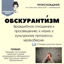 Обскурантизм — одно из тех слов, значение которого хочется запомнить  навсегда. Это враждебное отношение к науке, просвещению, прогрессу и  образованию. Проще говоря — мракобесие. Именно оно мешает развитию  общества, тормозит открытие новых