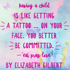 Having A Child Is Like Getting A Tattoo On Your Face You Better Be Committed Elizabeth Gilbert Qoute Parenting