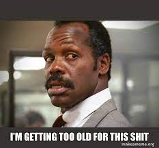 I M Getting Too Old For This Shit Getting Too Old For This Shit Make A Meme