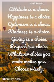 Happiness is a choice you. Attitude Is A Choice Happiness Is A Choice Optimism Is A Choice Kindness Is A Choice Giving Is A Choice Respect Is A Choice Whatever Choice You Make Makes You Choose Wisely
