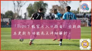 Hupu下载官方入口指南：全新版本更新与功能亮点详细解析」 | 手机虎扑