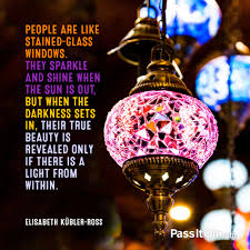 What you get when light comes through a stained glass window is something special, in the same way that moonlight reflecting off of water is different than light from other sources reflecting from other sorts of objects. People Are Like Stained Glass Windows They Sparkle And Shine When The Sun Is Out But When The Darkness Sets In Their True Beauty Is Revealed Only If There Is A Light From