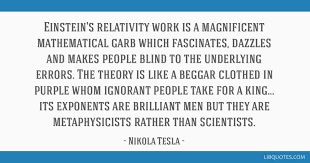 Tesla showed us that everything is possible when you try hard enough, his legacy lives on to this day, and we will be forever grateful to this beautiful mind. Einstein S Relativity Work Is A Magnificent Mathematical Garb Which Fascinates Dazzles And Makes People Blind To