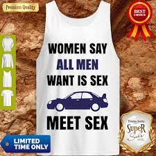 Nice Women Say All Men Want Is Sex Car Meet Sex Shirt - Ears Tees
