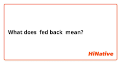 What is the meaning of "fed back"? - Question about English (US ...