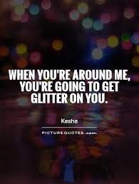When You Re Around Me You Re Going To Get Glitter On You Kesha Quotes On Picturequotes Com Kesha Quotes Glitter Quote Funny Funny Quotes
