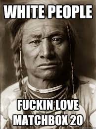 White People Fuckin Love Matchbox 20 Unimpressed American Indian Quickmeme