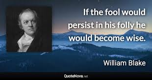 If The Fool Would Persist In His Folly He Would Become Wise