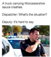 All the memes, none of the sex. Dopl3r Com Memes A Truck Carrying Worcestershire Sauce Crashes Dispatcher Whats The Situation Deputy Its Hard To Say