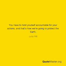 A weak person makes excuses for his behavior, or leaves it up to others to hold him accountable. You Have To Hold Yourself Accountable For Your Actions And That S How We Re Going To Protect The Earth Julia Hill