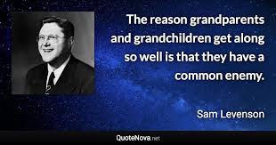 The reason grandparents and grandchildren get along so well is that they have a common enemy. The Reason Grandparents And Grandchildren Get Along So Well Is That They Have A Common Enemy