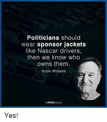 Nascar fans can easily find their favorite drivers by simply looking at the cars as they fly by, because there are corporate emblems on the hood of many republicans might as well wear koch industries insignias. but as members of the united states senate there should never be any doubt as to our. Memes Nascar And Robin Williams Politicians Should Wear Sponsor Jackets Like Nascar Drivers Then We Know Who Owns Robin Williams Quotes Nascar Nascar Memes