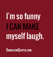 I M So Funny I Can Make Myself Laugh Laughter Quotes Funny Laughter Quotes Laughing Quotes