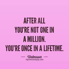 It was unfortunate at the. After All You Re Not One In A Million You Re Once In A Author Unknown