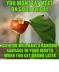 Today we are having some hilarious good friday meme that make you so much laugh. You Wont Eat Meat On Good Frida But You Will Have A Random Sausage In Your Mouth When You Get Drunk Later Imgflipcom Good Friday Memes Gifs Imgflip Drunk