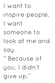 I Want To Inspire People I Want Someone To Look At Me And Say Because Of You I Didn T Give Up I Want To Inspire People I Want Someone To Look At Me And Say Because Of You I Didn T Give Up Hard Work Quotes Hard Quotes Helping People Quotes