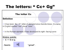 A, b, c, d, e, f, g, h, i, j, k, l, m, n, o, p, q, r, s, t, u, v, w, x, y, z. 1 The Letters Cc Gg The Letter Cc Definition It Has Been The 3 Rd Letter Of Alphabet Since Semitic Times It S Name In English Spelled Cee Plural Ppt Download