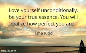 Love Yourself Unconditionally Be Your True Essence You Will Realize How Perfect You Are Isha Judd Quote Love You Unconditionally Phrase Of The Day Love You