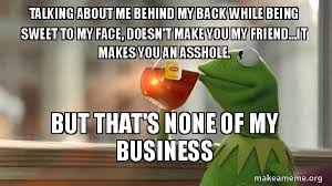 Talking About Me Behind My Back While Being Sweet To My Face Doesn T Make You My Friend It Makes You An Asshole But That S None Of My Business Kermit Drinking Tea