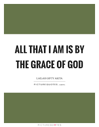 All That I Am Is By The Grace Of God Picture Quotes