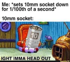 Me Sets 10mm Socket Down For 1 100th Of A Second Ifunny Funny Car Memes Funny Spongebob Memes Memes