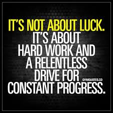  It S Not About Luck It S About Hard Work And A Relentless Drive For Constant Progress Hard Work Quotes Work Hard Quotes Inspiration Work Quotes